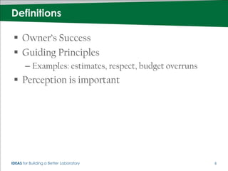 Definitions

  Owner’s Success
  Guiding Principles
       – Examples: estimates, respect, budget overruns
  Perception is important




IDEAS for Building a Better Laboratory                   6
 