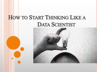 HOW TO START THINKING LIKE A
DATA SCIENTIST
 