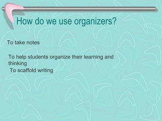 How do we use organizers? To take notes To help students organize their learning and thinking To scaffold writing 