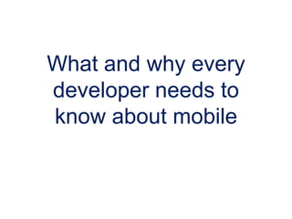 What and why every
developer needs to
know about mobile
 