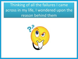 Thinking of all the failures I came
across in my life, I wondered upon the
reason behind them
 
