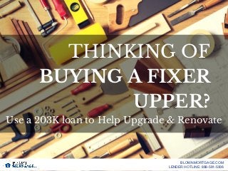 BUYING A FIXER
UPPER?
THINKING OF
Use a 203K loan to Help Upgrade & Renovate
BLOWNMORTGAGE.COM
LENDER HOTLINE: 888-581-5008
 