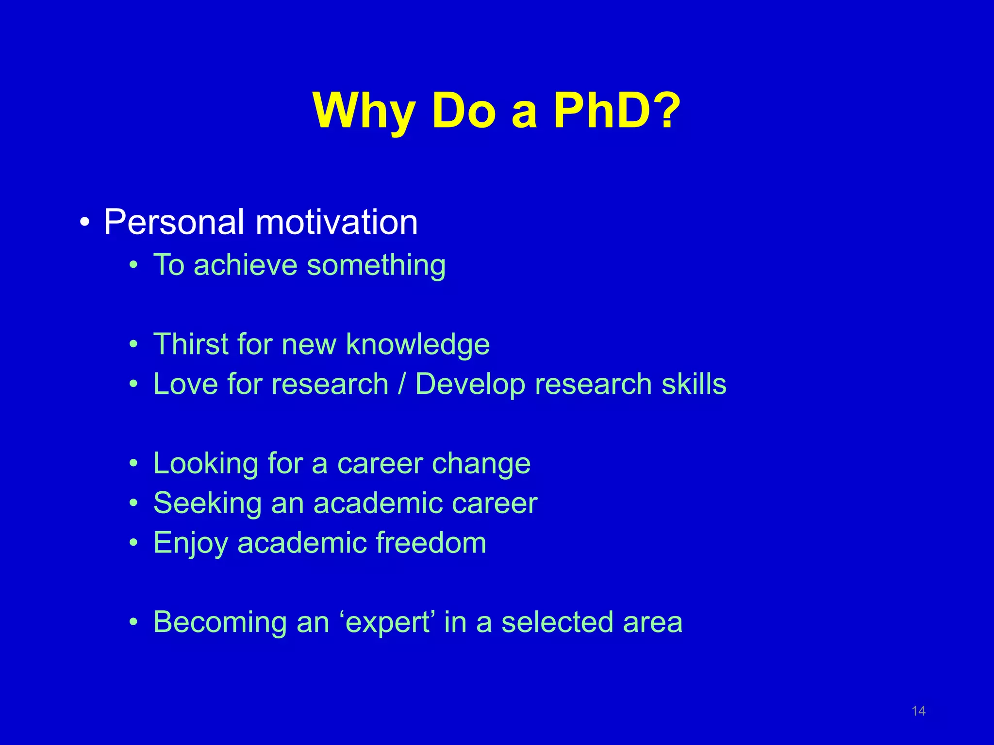 Why Do a PhD?
• Personal motivation
• To achieve something
• Thirst for new knowledge
• Love for research / Develop research skills
• Looking for a career change
• Seeking an academic career
• Enjoy academic freedom
• Becoming an ‘expert’ in a selected area
14
 
