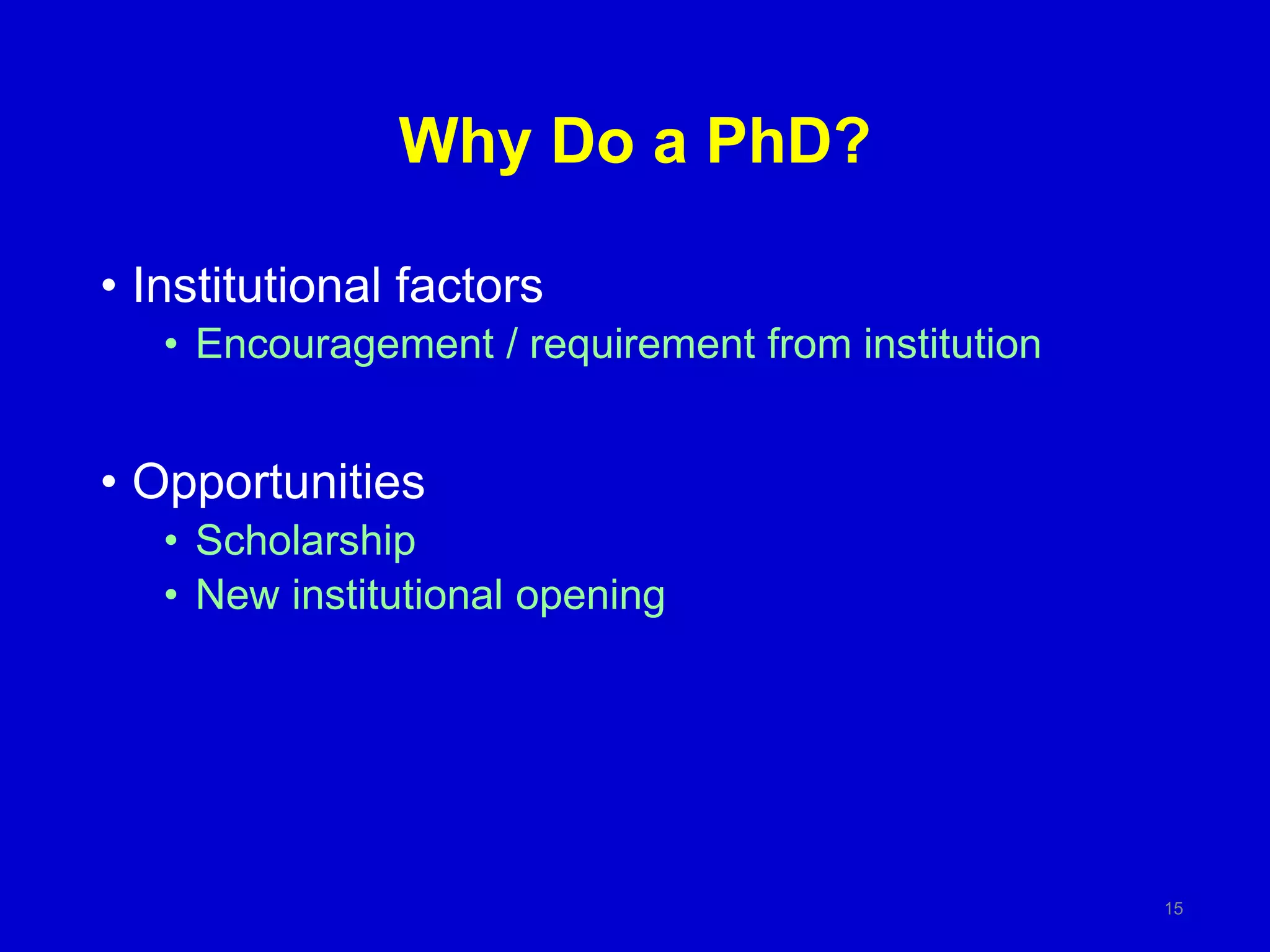 Why Do a PhD?
• Institutional factors
• Encouragement / requirement from institution
• Opportunities
• Scholarship
• New institutional opening
15
 