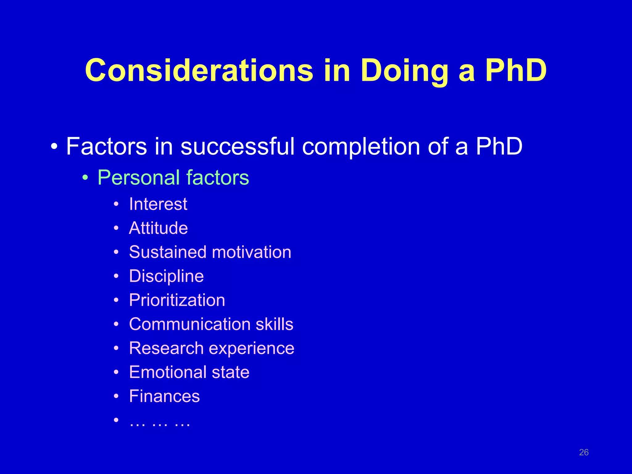 Considerations in Doing a PhD
26
• Factors in successful completion of a PhD
• Personal factors
• Interest
• Attitude
• Sustained motivation
• Discipline
• Prioritization
• Communication skills
• Research experience
• Emotional state
• Finances
• … … …
 
