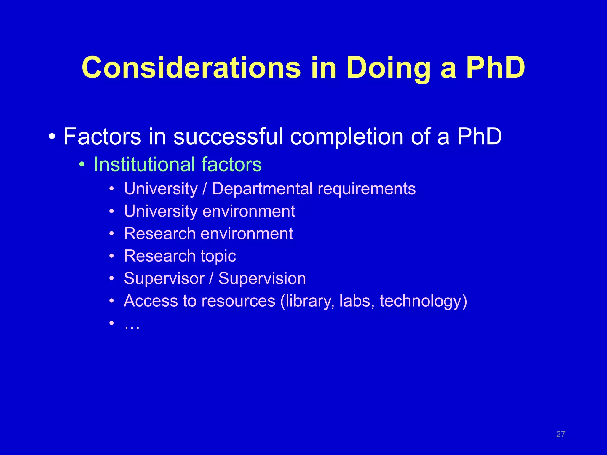 Considerations in Doing a PhD
27
• Factors in successful completion of a PhD
• Institutional factors
• University / Departmental requirements
• University environment
• Research environment
• Research topic
• Supervisor / Supervision
• Access to resources (library, labs, technology)
• …
 