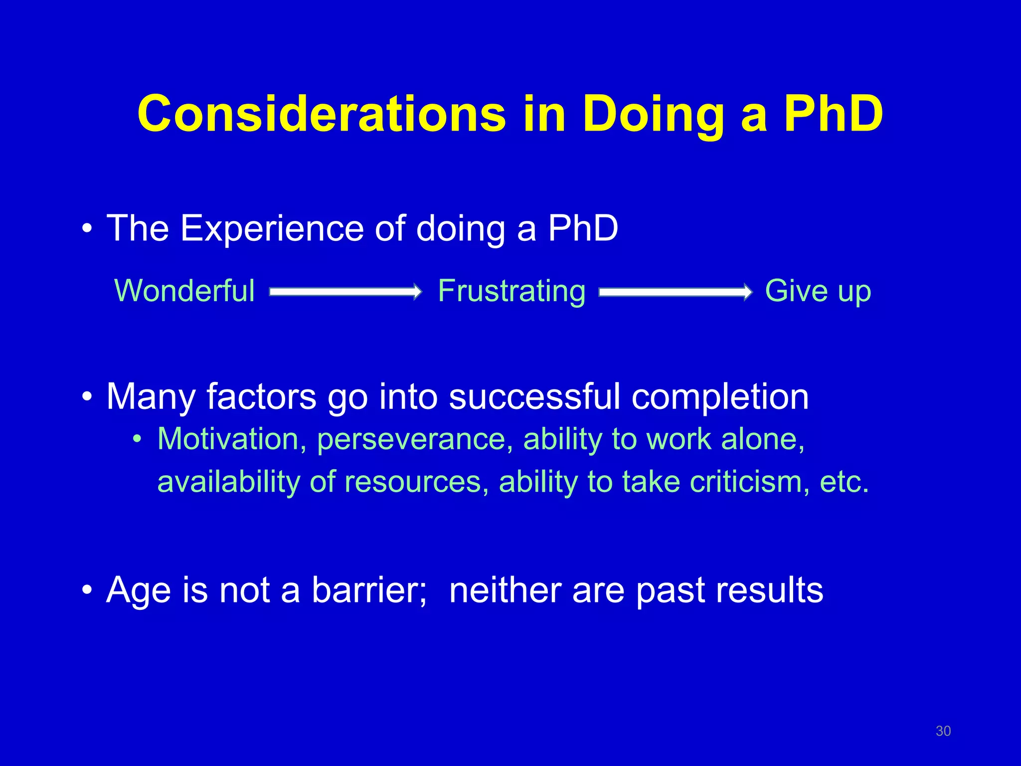 Considerations in Doing a PhD
• The Experience of doing a PhD
• Many factors go into successful completion
• Motivation, perseverance, ability to work alone,
availability of resources, ability to take criticism, etc.
• Age is not a barrier; neither are past results
Wonderful Frustrating Give up
30
 