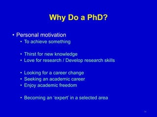 Why Do a PhD?
• Personal motivation
• To achieve something
• Thirst for new knowledge
• Love for research / Develop research skills
• Looking for a career change
• Seeking an academic career
• Enjoy academic freedom
• Becoming an ‘expert’ in a selected area
14
 