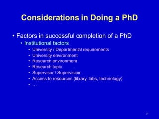 Considerations in Doing a PhD
27
• Factors in successful completion of a PhD
• Institutional factors
• University / Departmental requirements
• University environment
• Research environment
• Research topic
• Supervisor / Supervision
• Access to resources (library, labs, technology)
• …
 