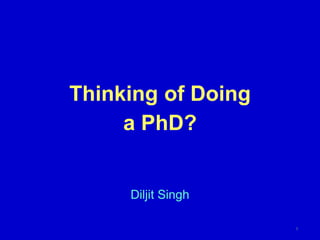 Thinking of Doing
a PhD?
Diljit Singh
1
 