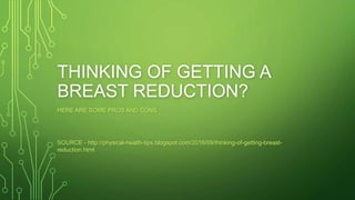 THINKING OF GETTING A
BREAST REDUCTION?
HERE ARE SOME PROS AND CONS
SOURCE - http://physical-health-tips.blogspot.com/2016/09/thinking-of-getting-breast-
reduction.html
 