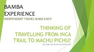 THINKING OF
TRAVELLING FROM INCA
TRAIL TO MACHU PICHU?
WE HAVE THE RIGHT PLAN FOR YOU
BAMBA
EXPERIENCE
INDEPENDENT TRAVEL MADE EASY!
 