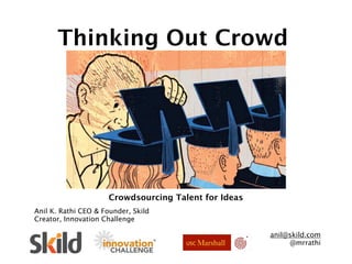 Thinking Out Crowd




                      Crowdsourcing Talent for Ideas
Anil K. Rathi CEO & Founder, Skild
Creator, Innovation Challenge

                                                       anil@skild.com
                                                            @mrrathi
 