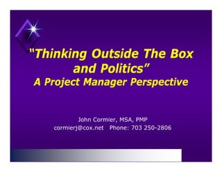 “Thinking Outside The Box
 Thinking
       and Politics”
A Project Manager Perspective


           John Co mie MSA, PMP
                Cormier, MSA
   cormierj@cox.net Phone: 703 250-2806
 