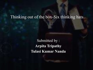 Thinking out of the box-Six thinking hats
Submitted by :
Arpita Tripathy
Tulasi Kumar Nanda
 