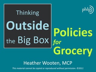 Thinking

Outside Policies
the   Big Box                            for
                                         Grocery
            Heather Wooten, MCP
 This material cannot be copied or reproduced without permission. ©2011
 