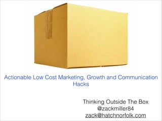 Actionable Low Cost Marketing, Growth and Communication
Hacks
Thinking Outside The Box
@zackmiller84
zack@hatchnorfolk.com

 