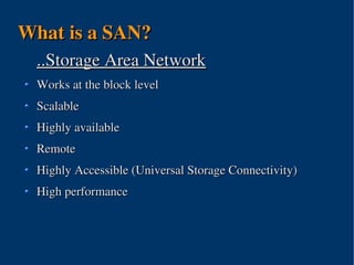 What is a SAN?
 ..Storage Area Network
 Works at the block level
 Scalable
 Highly available
 Remote
 Highly Accessible (Universal Storage Connectivity)
 High performance




                      
 