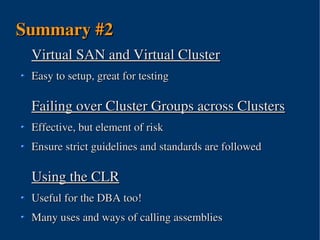 Summary #2
 Virtual SAN and Virtual Cluster
 Easy to setup, great for testing

 Failing over Cluster Groups across Clusters
 Effective, but element of risk
 Ensure strict guidelines and standards are followed

 Using the CLR
 Useful for the DBA too!
 Many uses and ways of calling assemblies
                        
 