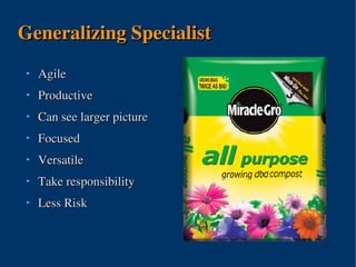 Generalizing Specialist
  Agile
  Productive
  Can see larger picture
  Focused
  Versatile
  Take responsibility
  Less Risk



                         
 