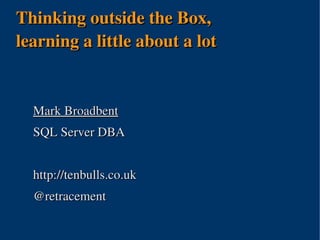Thinking outside the Box,
learning a little about a lot


  Mark Broadbent
  SQL Server DBA


  http://tenbulls.co.uk
  @retracement

                      
 