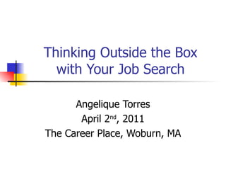 Thinking Outside the Box with Your Job Search Angelique Torres April 2 nd , 2011 The Career Place, Woburn, MA 