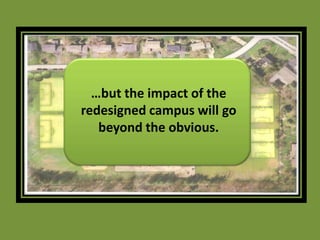 …but the impact of the redesigned campus will go beyond the obvious. 