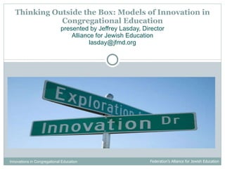 Thinking Outside the Box: Models of Innovation in Congregational Education presented by Jeffrey Lasday, Director Alliance for Jewish Education [email_address] Innovations in Congregational Education  Federation’s Alliance for Jewish Education 