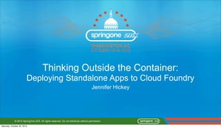 Thinking Outside the Container:
                         Deploying Standalone Apps to Cloud Foundry
                                                                                    Jennifer Hickey




             © 2012 SpringOne 2GX. All rights reserved. Do not distribute without permission.

Saturday, October 20, 2012
 