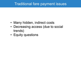 Traditional fare payment issues
• Many hidden, indirect costs
• Decreasing access (due to social
trends)
• Equity questions
 