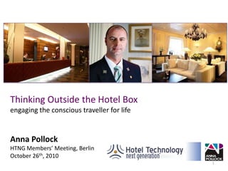 Thinking Outside the Hotel Boxengaging the conscious traveller for life Anna Pollock HTNG Members’ Meeting, Berlin October 26th, 2010  1 