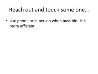 Reach out and touch some one… Use phone or in person when possible.  It is more efficient 