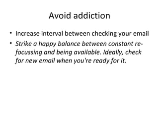 Avoid addiction Increase interval between checking your email Strike a happy balance between constant re-focussing and being available. Ideally, check for new email when you're ready for it. 