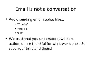 Email is not a conversation Avoid sending email replies like…  “ Thanks” “ Will do” “ OK” We trust that you understood, will take action, or are thankful for what was done… So save your time and theirs!  