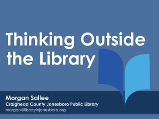 Thinking Outside
the Library
Morgan Sallee

Craighead County Jonesboro Public Library
morgan@libraryinjonesboro.org

 