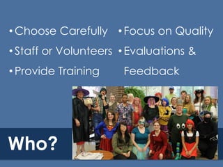 • Choose Carefully • Focus on Quality

• Staff or Volunteers • Evaluations &
• Provide Training

Who?

Feedback

 
