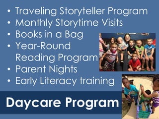 Traveling Storyteller Program
Monthly Storytime Visits
Books in a Bag
Year-Round
Reading Program
• Parent Nights
• Early Literacy training
•
•
•
•

Daycare Program

 