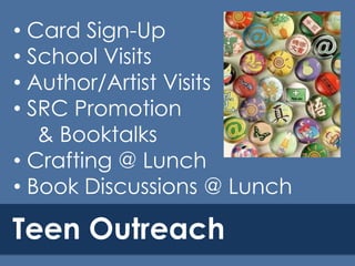 • Card Sign-Up
• School Visits
• Author/Artist Visits
• SRC Promotion
& Booktalks
• Crafting @ Lunch
• Book Discussions @ Lunch

Teen Outreach

 