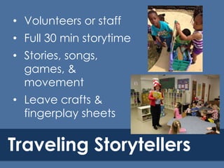 • Volunteers or staff
• Full 30 min storytime
• Stories, songs,
games, &
movement
• Leave crafts &
fingerplay sheets

Traveling Storytellers

 