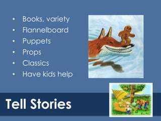 •

Books, variety

•

Flannelboard

•

Puppets

•

Props

•

Classics

•

Have kids help

Tell Stories

 
