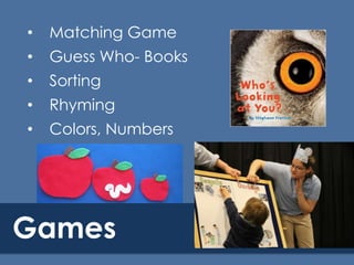 •

Matching Game

•

Guess Who- Books

•

Sorting

•

Rhyming

•

Colors, Numbers

Games

 