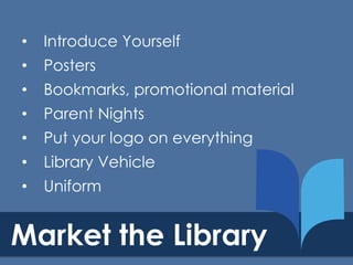•

Introduce Yourself

•

Posters

•

Bookmarks, promotional material

•

Parent Nights

•

Put your logo on everything

•

Library Vehicle

•

Uniform

Market the Library

 