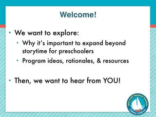 Welcome! 
• We want to explore: 
• Why it’s important to expand beyond 
storytime for preschoolers 
• Program ideas, ratio...
