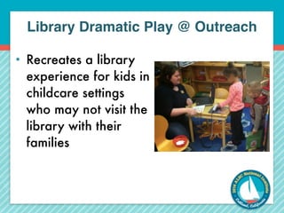 Library Dramatic Play @ Outreach 
• Recreates a library 
experience for kids in 
childcare settings 
who may not visit the 
library with their 
families 
 