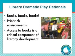 Library Dramatic Play Rationale 
• Books, books, books! 
• Print-rich 
environments 
• Access to books is a 
critical component of 
literacy development 
 