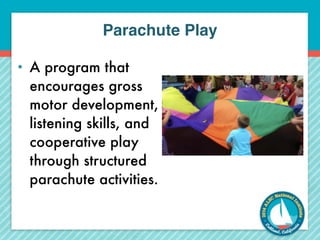 Parachute Play 
• A program that 
encourages gross 
motor development, 
listening skills, and 
cooperative play 
through structured 
parachute activities. 
 