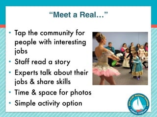 “Meet a Real…” 
• Tap the community for 
people with interesting 
jobs 
• Staff read a story 
• Experts talk about their 
jobs & share skills 
• Time & space for photos 
• Simple activity option 
 