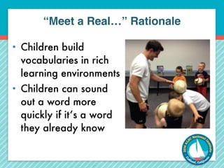 “Meet a Real…” Rationale 
• Children build 
vocabularies in rich 
learning environments 
• Children can sound 
out a word more 
quickly if it’s a word 
they already know 
 