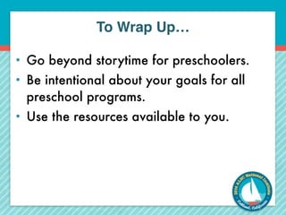To Wrap Up… 
• Go beyond storytime for preschoolers. 
• Be intentional about your goals for all 
preschool programs. 
• Use the resources available to you. 
 