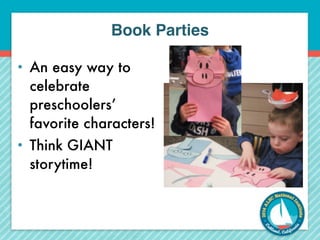 Book Parties 
• An easy way to 
celebrate 
preschoolers’ 
favorite characters! 
• Think GIANT 
storytime! 
 